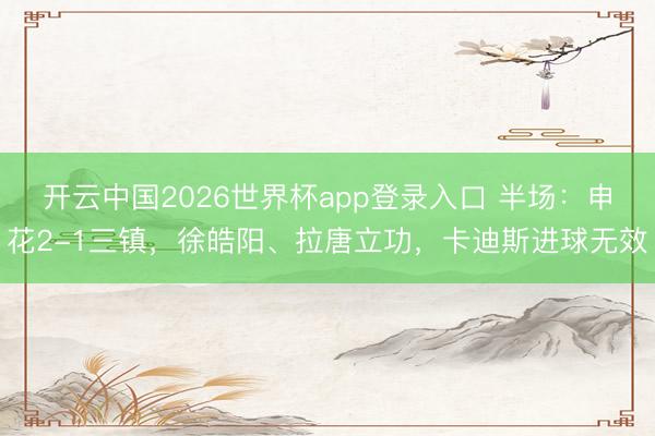 开云中国2026世界杯app登录入口 半场：申花2-1三镇，徐皓阳、拉唐立功，卡迪斯进球无效