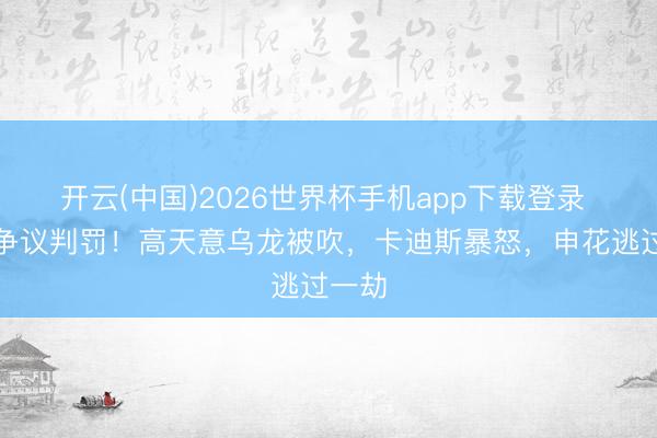 开云(中国)2026世界杯手机app下载登录 中超争议判罚！高天意乌龙被吹，卡迪斯暴怒，申花逃过一劫