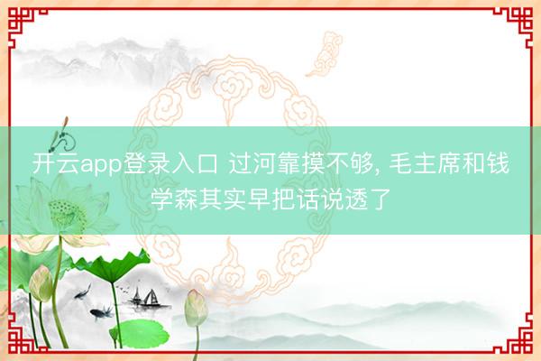 开云app登录入口 过河靠摸不够， 毛主席和钱学森其实早把话说透了