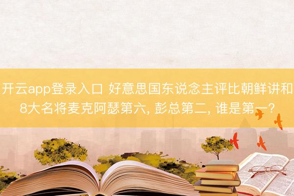 开云app登录入口 好意思国东说念主评比朝鲜讲和8大名将麦克阿瑟第六， 彭总第二， 谁是第一?