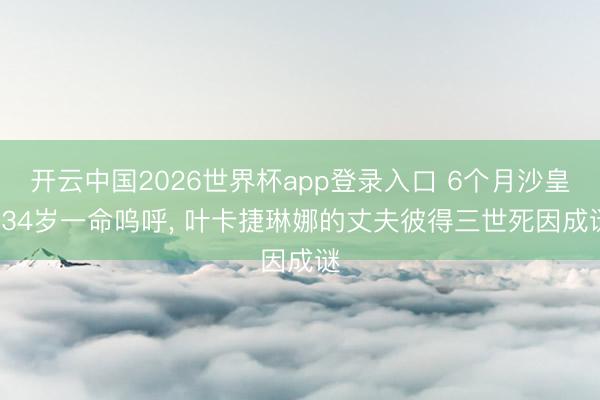 开云中国2026世界杯app登录入口 6个月沙皇， 34岁一命呜呼， 叶卡捷琳娜的丈夫彼得三世死因成谜