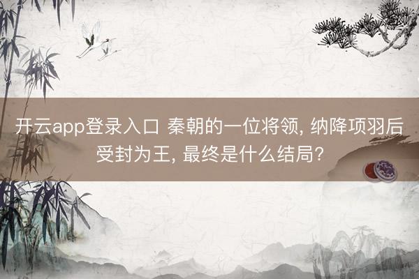 开云app登录入口 秦朝的一位将领， 纳降项羽后受封为王， 最终是什么结局?