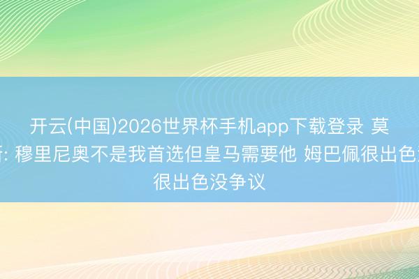 开云(中国)2026世界杯手机app下载登录 莫伦特斯: 穆里尼奥不是我首选但皇马需要他 姆巴佩很出色没争议