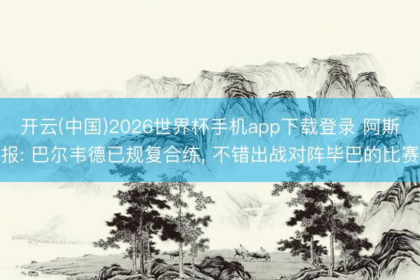 开云(中国)2026世界杯手机app下载登录 阿斯报: 巴尔韦德已规复合练， 不错出战对阵毕巴的比赛