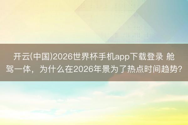 开云(中国)2026世界杯手机app下载登录 舱驾一体，为什么在2026年景为了热点时间趋势？