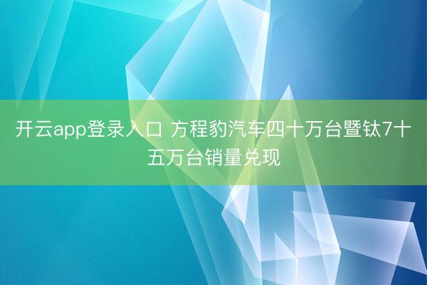 开云app登录入口 方程豹汽车四十万台暨钛7十五万台销量兑现