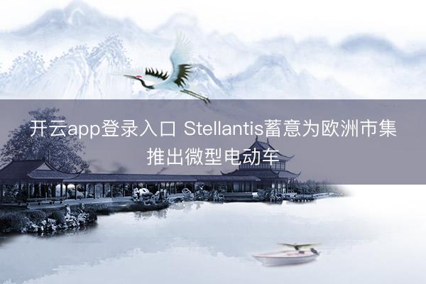 开云app登录入口 Stellantis蓄意为欧洲市集推出微型电动车