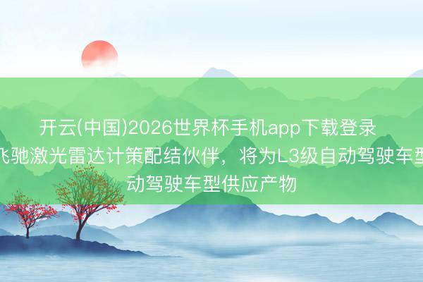 开云(中国)2026世界杯手机app下载登录 禾赛成为飞驰激光雷达计策配结伙伴，将为L3级自动驾驶车型供应产物