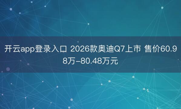 开云app登录入口 2026款奥迪Q7上市 售价60.98万-80.48万元