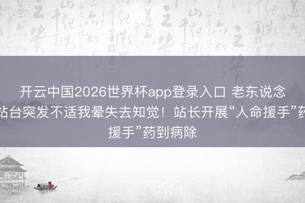 开云中国2026世界杯app登录入口 老东说念主地铁站台突发不适我晕失去知觉！站长开展“人命援手”药到病除