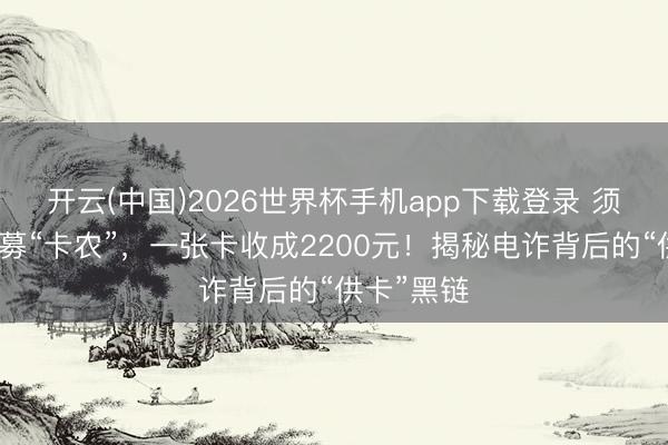 开云(中国)2026世界杯手机app下载登录 须眉批量招募“卡农”，一张卡收成2200元！揭秘电诈背后的“供卡”黑链