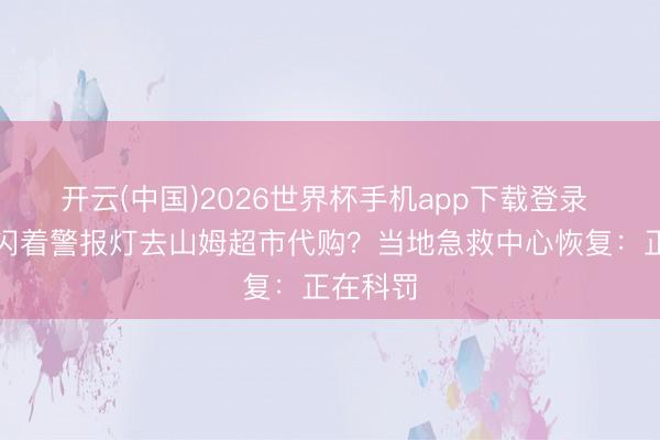 开云(中国)2026世界杯手机app下载登录 急救车闪着警报灯去山姆超市代购？当地急救中心恢复：正在科罚