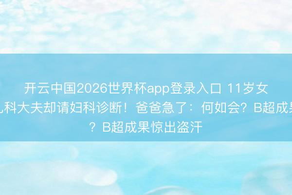 开云中国2026世界杯app登录入口 11岁女孩腹痛，儿科大夫却请妇科诊断！爸爸急了：何如会？B超成果惊出盗汗