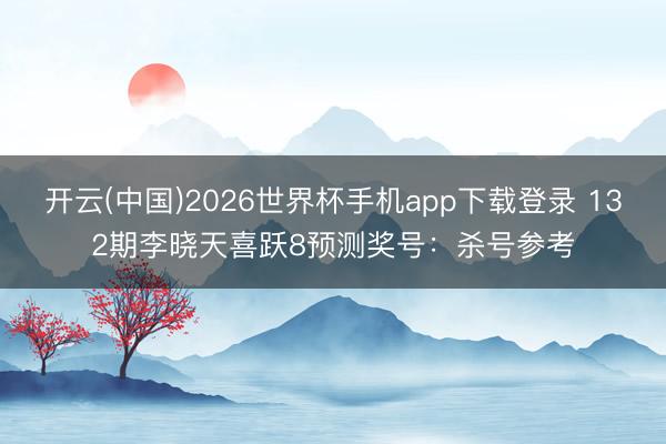 开云(中国)2026世界杯手机app下载登录 132期李晓天喜跃8预测奖号：杀号参考