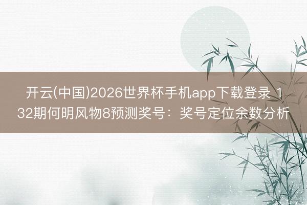 开云(中国)2026世界杯手机app下载登录 132期何明风物8预测奖号：奖号定位余数分析