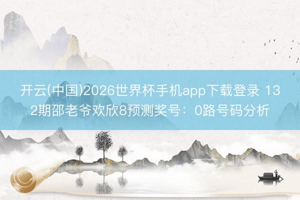 开云(中国)2026世界杯手机app下载登录 132期邵老爷欢欣8预测奖号:0路号码分析