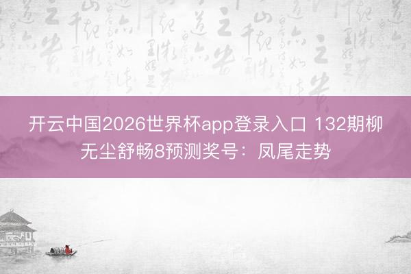 开云中国2026世界杯app登录入口 132期柳无尘舒畅8预测奖号：凤尾走势