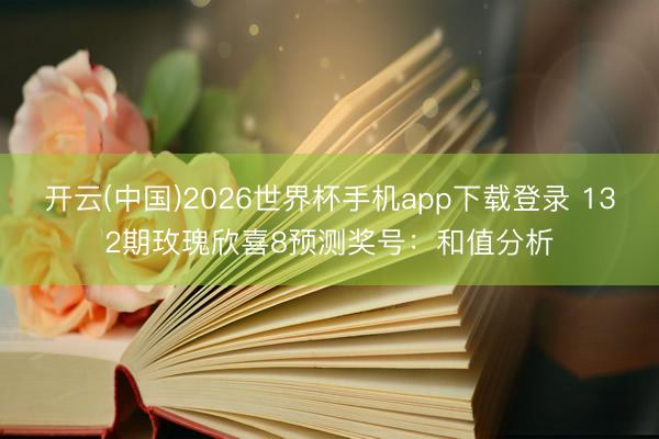 开云(中国)2026世界杯手机app下载登录 132期玫瑰欣喜8预测奖号：和值分析