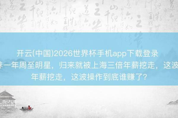 开云(中国)2026世界杯手机app下载登录 山西队两百万培养一年周至明星，归来就被上海三倍年薪挖走，这波操作到底谁赚了？
