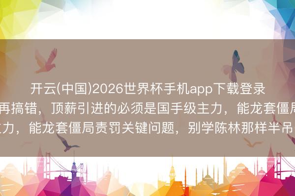 开云(中国)2026世界杯手机app下载登录 山东高速下赛季引援别再搞错，顶薪引进的必须是国手级主力，能龙套僵局责罚关键问题，别学陈林那样半吊子奢华契机
