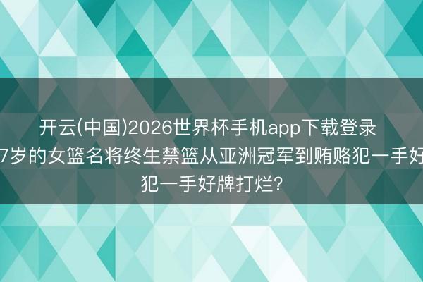 开云(中国)2026世界杯手机app下载登录 唏嘘！27岁的女篮名将终生禁篮从亚洲冠军到贿赂犯一手好牌打烂？