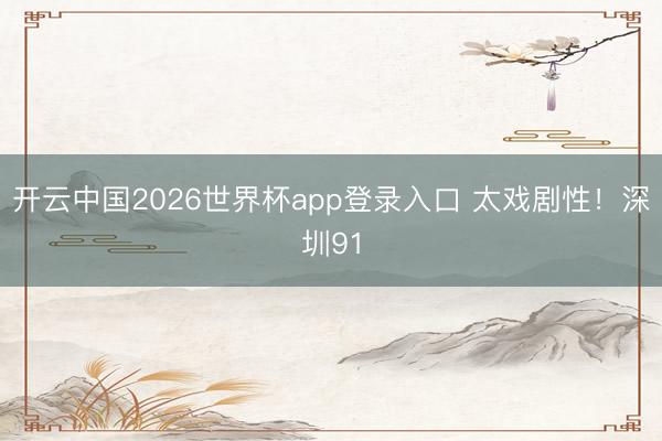 开云中国2026世界杯app登录入口 太戏剧性！深圳91