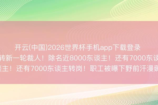 开云(中国)2026世界杯手机app下载登录 外洋巨头晓谕：本周运转新一轮裁人！除名近8000东谈主！还有7000东谈主转岗！职工被曝下野前汗漫薅羊毛