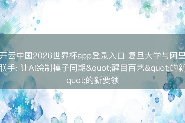 开云中国2026世界杯app登录入口 复旦大学与阿里巴巴联手: 让AI绘制模子同期"醒目百艺"的新要领