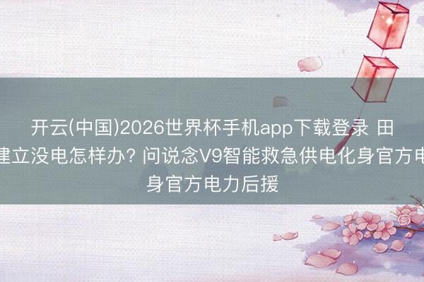 开云(中国)2026世界杯手机app下载登录 田野调研建立没电怎样办? 问说念V9智能救急供电化身官方电力后援