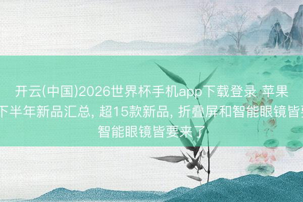 开云(中国)2026世界杯手机app下载登录 苹果2026下半年新品汇总， 超15款新品， 折叠屏和智能眼镜皆要来了
