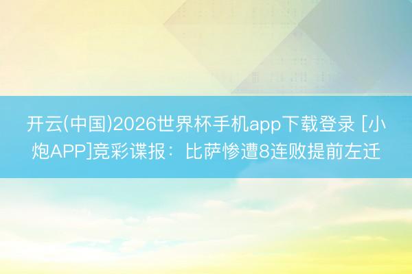 开云(中国)2026世界杯手机app下载登录 [小炮APP]竞彩谍报：比萨惨遭8连败提前左迁