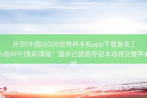 开云(中国)2026世界杯手机app下载登录 [小炮APP]竞彩谍报：国米已提前夺冠本场将交替声威