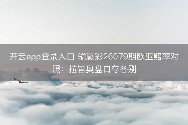 开云app登录入口 输赢彩26079期欧亚赔率对照：拉皆奥盘口存各别