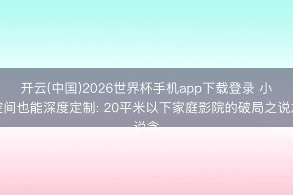 开云(中国)2026世界杯手机app下载登录 小空间也能深度定制: 20平米以下家庭影院的破局之说念