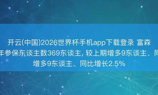 开云(中国)2026世界杯手机app下载登录 富森好意思2025年参保东谈主数369东谈主， 较上期增多9东谈主、同比增长2.5%