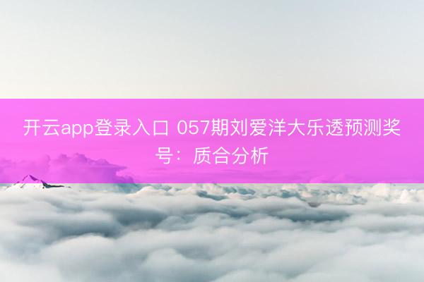 开云app登录入口 057期刘爱洋大乐透预测奖号：质合分析