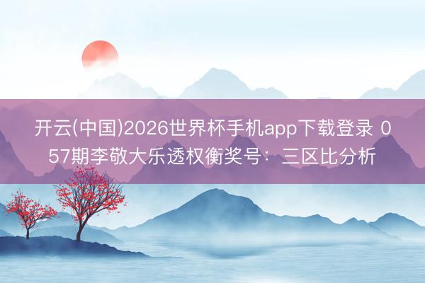 开云(中国)2026世界杯手机app下载登录 057期李敬大乐透权衡奖号:三区比分析