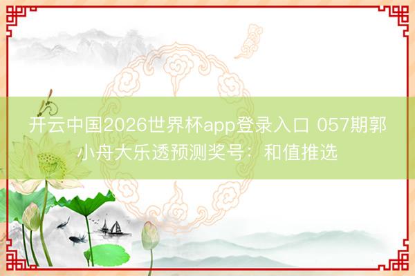开云中国2026世界杯app登录入口 057期郭小舟大乐透预测奖号：和值推选