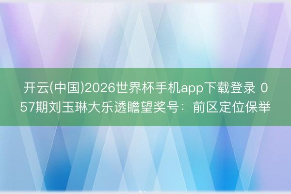 开云(中国)2026世界杯手机app下载登录 057期刘玉琳大乐透瞻望奖号：前区定位保举