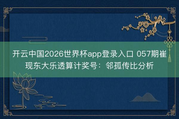 开云中国2026世界杯app登录入口 057期崔现东大乐透算计奖号：邻孤传比分析