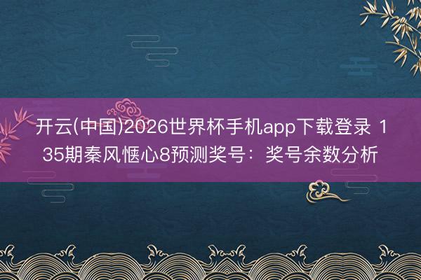 开云(中国)2026世界杯手机app下载登录 135期秦风惬心8预测奖号：奖号余数分析