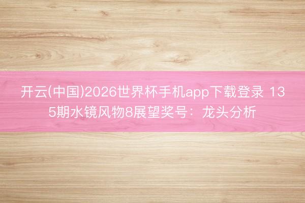 开云(中国)2026世界杯手机app下载登录 135期水镜风物8展望奖号:龙头分析