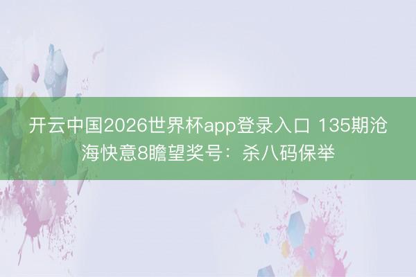 开云中国2026世界杯app登录入口 135期沧海快意8瞻望奖号:杀八码保举