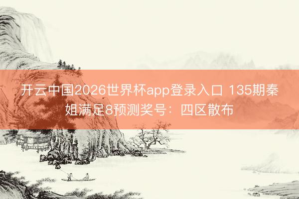 开云中国2026世界杯app登录入口 135期秦姐满足8预测奖号：四区散布