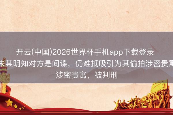 开云(中国)2026世界杯手机app下载登录 高校博士朱某明知对方是间谍，仍难抵吸引为其偷拍涉密贵寓，被判刑