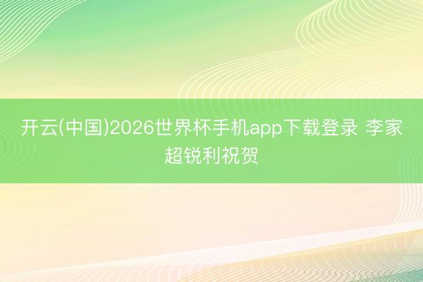 开云(中国)2026世界杯手机app下载登录 李家超锐利祝贺