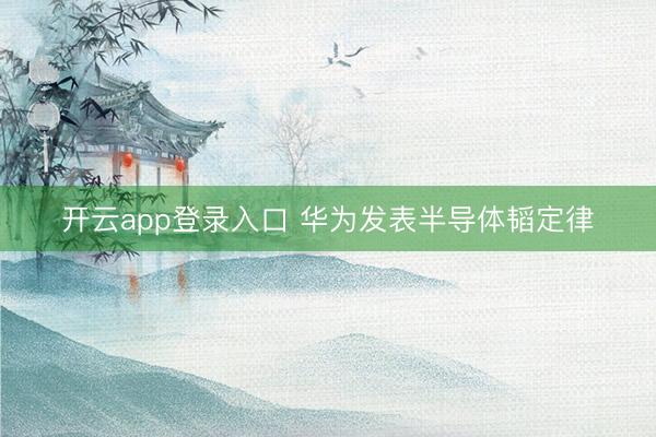 开云app登录入口 华为发表半导体韬定律