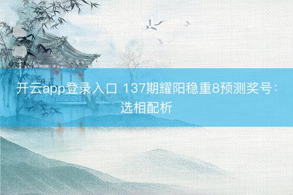 开云app登录入口 137期耀阳稳重8预测奖号：选相配析