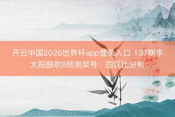 开云中国2026世界杯app登录入口 137期李太阳鼓吹8预测奖号：四区比分析