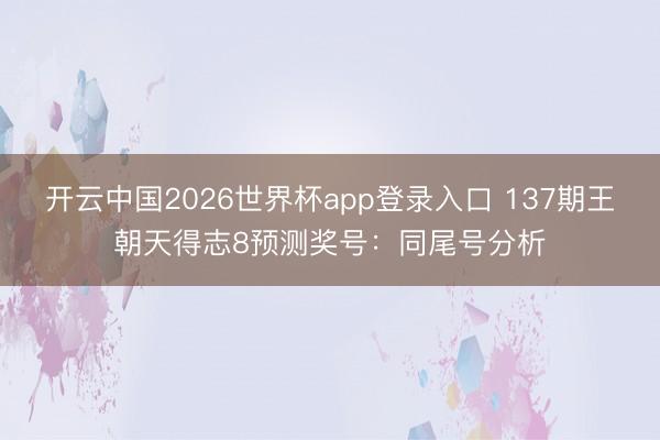 开云中国2026世界杯app登录入口 137期王朝天得志8预测奖号：同尾号分析